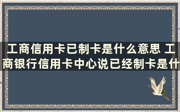 工商信用卡已制卡是什么意思 工商银行信用卡中心说已经制卡是什么情况